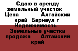 Сдаю в аренду земельный участок. › Цена ­ 1 000 - Алтайский край, Барнаул г. Недвижимость » Земельные участки продажа   . Алтайский край